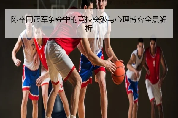 陈幸同冠军争夺中的竞技突破与心理博弈全景解析