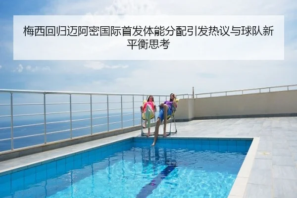 梅西回归迈阿密国际首发体能分配引发热议与球队新平衡思考