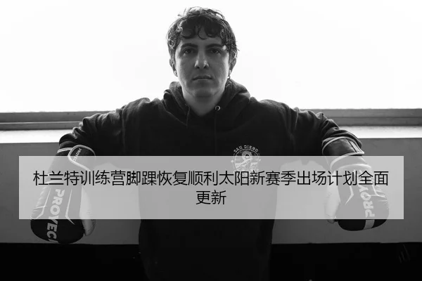 杜兰特训练营脚踝恢复顺利太阳新赛季出场计划全面更新