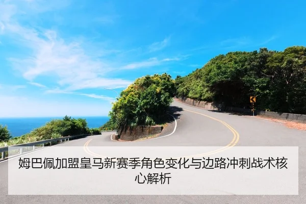 姆巴佩加盟皇马新赛季角色变化与边路冲刺战术核心解析
