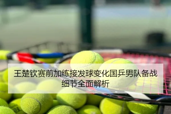 王楚钦赛前加练接发球变化国乒男队备战细节全面解析