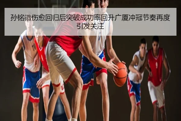 孙铭徽伤愈回归后突破成功率回升广厦冲冠节奏再度引发关注